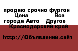 продаю срочно фургон  › Цена ­ 170 000 - Все города Авто » Другое   . Краснодарский край